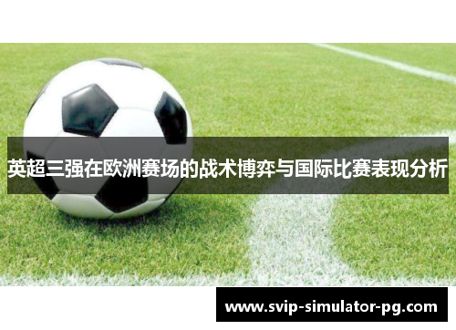 英超三强在欧洲赛场的战术博弈与国际比赛表现分析