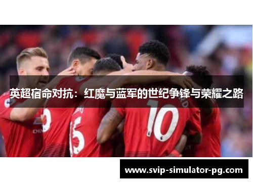 英超宿命对抗：红魔与蓝军的世纪争锋与荣耀之路