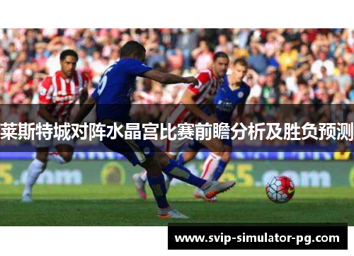 莱斯特城对阵水晶宫比赛前瞻分析及胜负预测