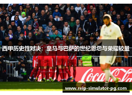 西甲历史性对决:皇马与巴萨的世纪恩怨与荣耀较量 西甲历史性对决:皇马与巴萨的世纪恩怨与荣耀较量