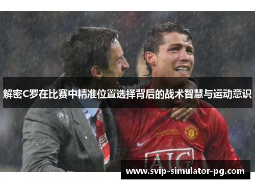 解密C罗在比赛中精准位置选择背后的战术智慧与运动意识 解密C罗在比赛中精准位置选择背后的战术智慧与运动意识