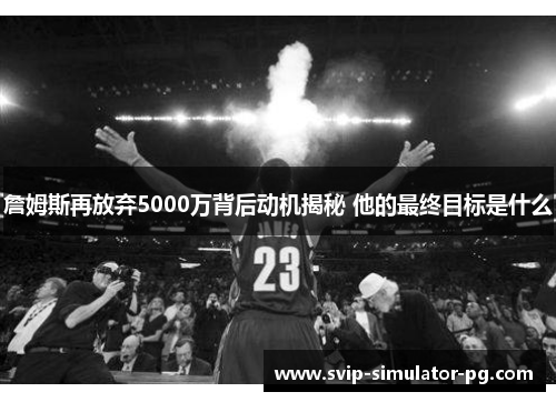 詹姆斯再放弃5000万背后动机揭秘 他的最终目标是什么 詹姆斯再放弃5000万背后动机揭秘 他的最终目标是什么