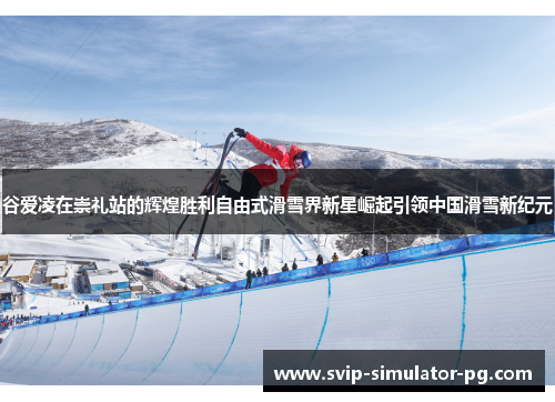 谷爱凌在崇礼站的辉煌胜利自由式滑雪界新星崛起引领中国滑雪新纪元 谷爱凌在崇礼站的辉煌胜利自由式滑雪界新星崛起引领中国滑雪新纪元