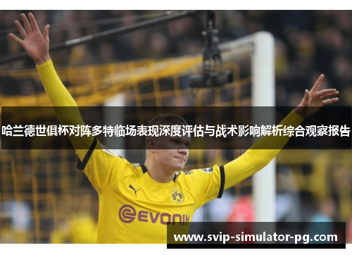 哈兰德世俱杯对阵多特临场表现深度评估与战术影响解析综合观察报告