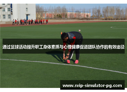 通过足球活动提升职工身体素质与心理健康促进团队协作的有效途径