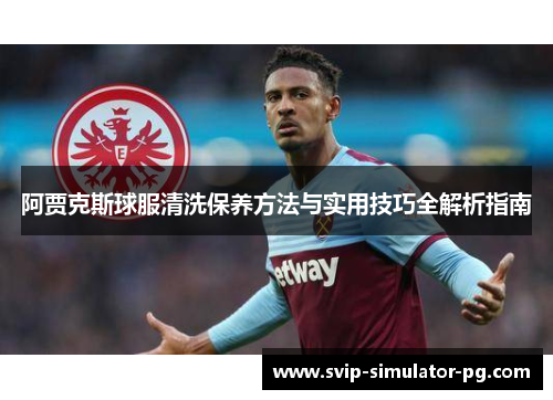 阿贾克斯球服清洗保养方法与实用技巧全解析指南 阿贾克斯球服清洗保养方法与实用技巧全解析指南