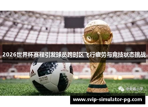 2026世界杯赛程引发球员跨时区飞行疲劳与竞技状态挑战