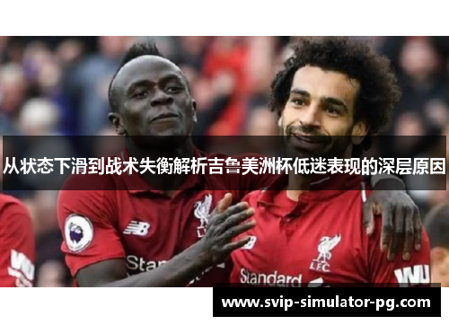 从状态下滑到战术失衡解析吉鲁美洲杯低迷表现的深层原因 从状态下滑到战术失衡解析吉鲁美洲杯低迷表现的深层原因