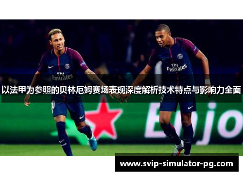 以法甲为参照的贝林厄姆赛场表现深度解析技术特点与影响力全面 以法甲为参照的贝林厄姆赛场表现深度解析技术特点与影响力全面